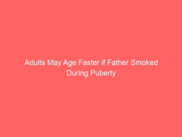 Adults May Age Faster if Father Smoked During Puberty
